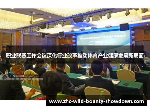 职业联赛工作会议深化行业改革推动体育产业健康发展新局面 职业联赛工作会议深化行业改革推动体育产业健康发展新局面