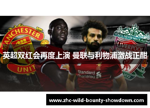 英超双红会再度上演 曼联与利物浦激战正酣 英超双红会再度上演 曼联与利物浦激战正酣