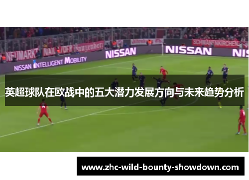 英超球队在欧战中的五大潜力发展方向与未来趋势分析 英超球队在欧战中的五大潜力发展方向与未来趋势分析
