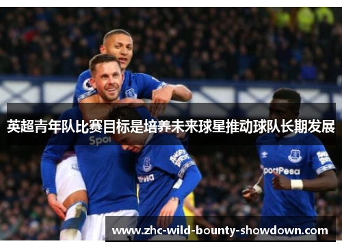英超青年队比赛目标是培养未来球星推动球队长期发展 英超青年队比赛目标是培养未来球星推动球队长期发展