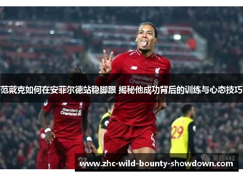 范戴克如何在安菲尔德站稳脚跟 揭秘他成功背后的训练与心态技巧 范戴克如何在安菲尔德站稳脚跟 揭秘他成功背后的训练与心态技巧