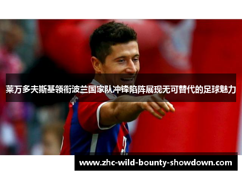 莱万多夫斯基领衔波兰国家队冲锋陷阵展现无可替代的足球魅力 莱万多夫斯基领衔波兰国家队冲锋陷阵展现无可替代的足球魅力