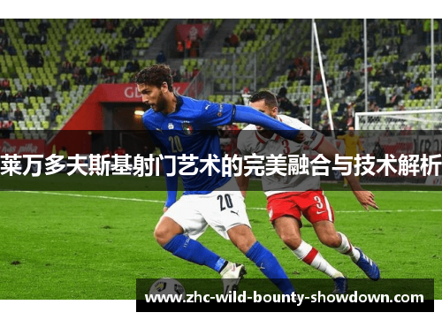 莱万多夫斯基射门艺术的完美融合与技术解析 莱万多夫斯基射门艺术的完美融合与技术解析