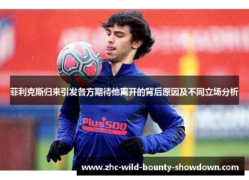 菲利克斯归来引发各方期待他离开的背后原因及不同立场分析 菲利克斯归来引发各方期待他离开的背后原因及不同立场分析