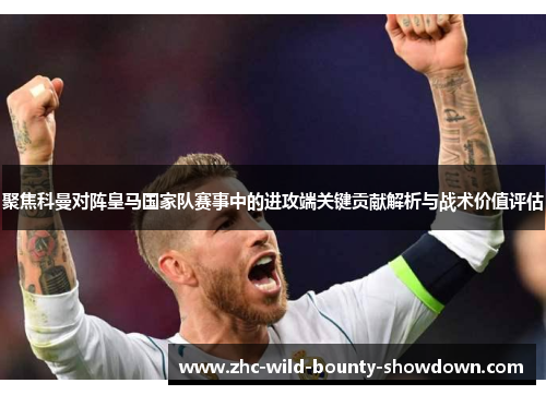 聚焦科曼对阵皇马国家队赛事中的进攻端关键贡献解析与战术价值评估 聚焦科曼对阵皇马国家队赛事中的进攻端关键贡献解析与战术价值评估
