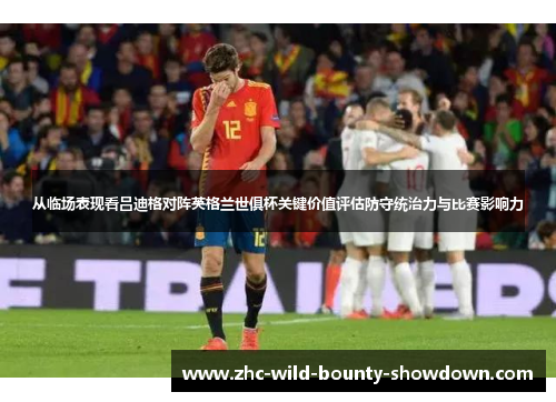 从临场表现看吕迪格对阵英格兰世俱杯关键价值评估防守统治力与比赛影响力 从临场表现看吕迪格对阵英格兰世俱杯关键价值评估防守统治力与比赛影响力