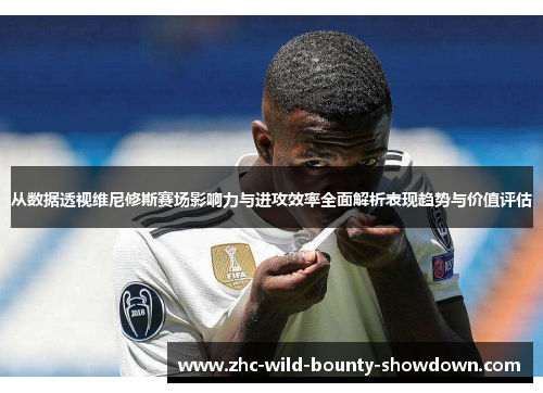 从数据透视维尼修斯赛场影响力与进攻效率全面解析表现趋势与价值评估 从数据透视维尼修斯赛场影响力与进攻效率全面解析表现趋势与价值评估