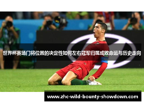 世界杯赛场门将位置的决定性如何左右冠军归属成败命运与历史走向 世界杯赛场门将位置的决定性如何左右冠军归属成败命运与历史走向