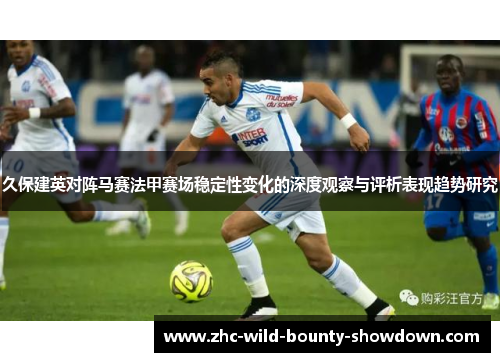 久保建英对阵马赛法甲赛场稳定性变化的深度观察与评析表现趋势研究 久保建英对阵马赛法甲赛场稳定性变化的深度观察与评析表现趋势研究