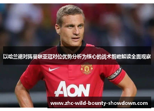以哈兰德对阵曼联亚冠对位优势分析为核心的战术前瞻解读全面观察 以哈兰德对阵曼联亚冠对位优势分析为核心的战术前瞻解读全面观察
