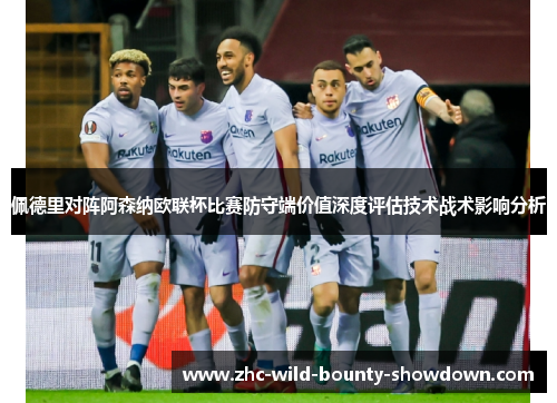 佩德里对阵阿森纳欧联杯比赛防守端价值深度评估技术战术影响分析 佩德里对阵阿森纳欧联杯比赛防守端价值深度评估技术战术影响分析