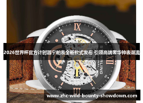 2026世界杯官方计时器宇舶表全新款式发布 引领高端奢华钟表潮流