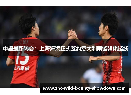 中超最新转会：上海海港正式签约意大利前锋强化锋线