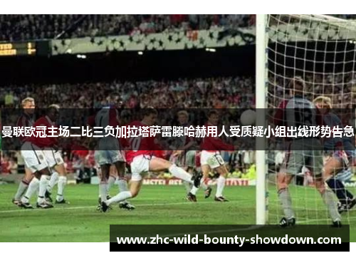 曼联欧冠主场二比三负加拉塔萨雷滕哈赫用人受质疑小组出线形势告急
