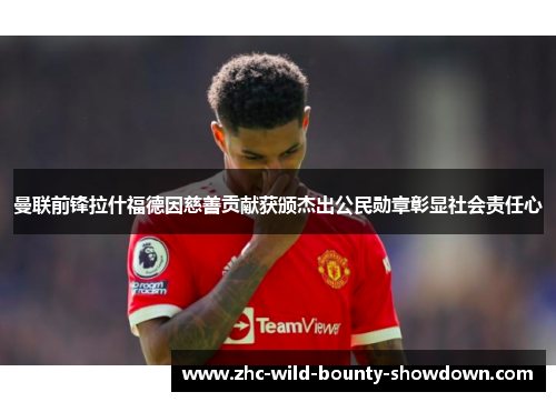 曼联前锋拉什福德因慈善贡献获颁杰出公民勋章彰显社会责任心