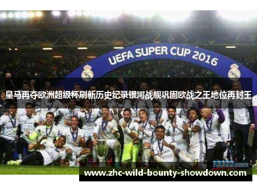 皇马再夺欧洲超级杯刷新历史纪录银河战舰巩固欧战之王地位再封王 皇马再夺欧洲超级杯刷新历史纪录银河战舰巩固欧战之王地位再封王