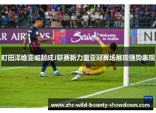 町田泽维亚崛起成J联赛新力量亚冠赛场展现强势表现 町田泽维亚崛起成J联赛新力量亚冠赛场展现强势表现