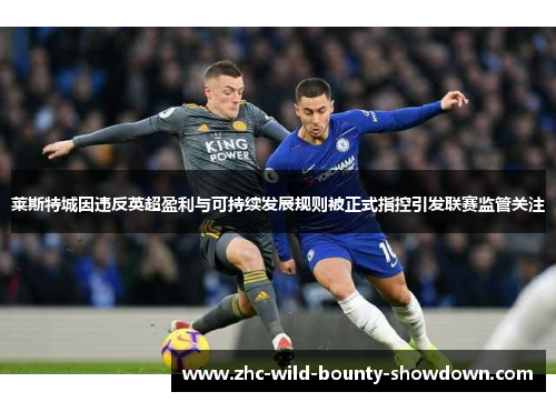 莱斯特城因违反英超盈利与可持续发展规则被正式指控引发联赛监管关注 莱斯特城因违反英超盈利与可持续发展规则被正式指控引发联赛监管关注