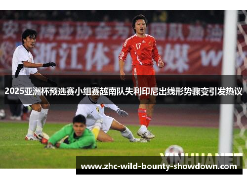 2025亚洲杯预选赛小组赛越南队失利印尼出线形势骤变引发热议 2025亚洲杯预选赛小组赛越南队失利印尼出线形势骤变引发热议