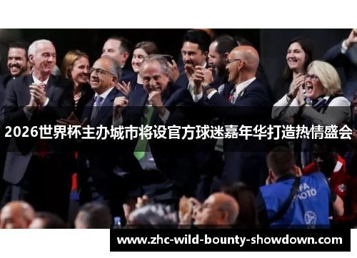 2026世界杯主办城市将设官方球迷嘉年华打造热情盛会
