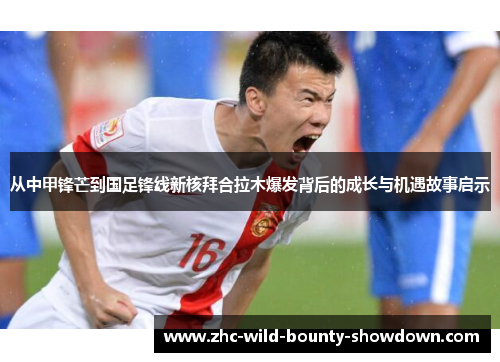 从中甲锋芒到国足锋线新核拜合拉木爆发背后的成长与机遇故事启示 从中甲锋芒到国足锋线新核拜合拉木爆发背后的成长与机遇故事启示