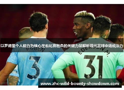 以罗德里个人能力为核心左右比赛胜负的关键力量解析现代足球中场统治力 以罗德里个人能力为核心左右比赛胜负的关键力量解析现代足球中场统治力