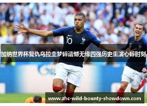 加纳世界杯复仇乌拉圭梦碎遗憾无缘四强历史重演心碎时刻