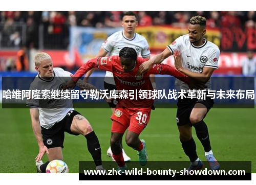 哈维阿隆索继续留守勒沃库森引领球队战术革新与未来布局