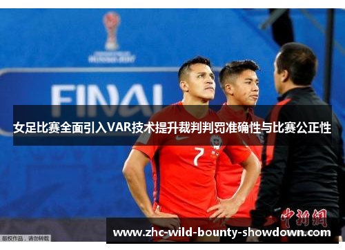 女足比赛全面引入VAR技术提升裁判判罚准确性与比赛公正性