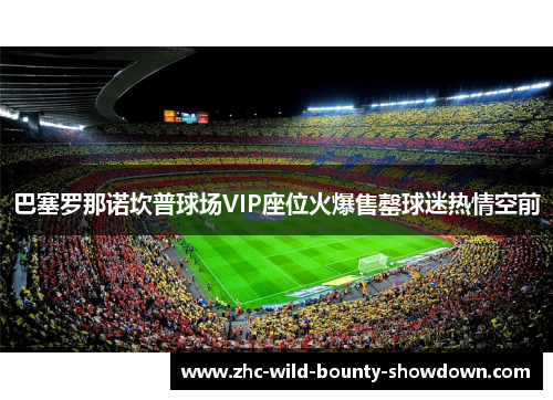 巴塞罗那诺坎普球场VIP座位火爆售罄球迷热情空前