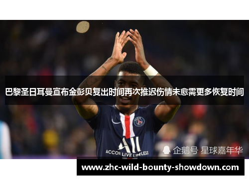 巴黎圣日耳曼宣布金彭贝复出时间再次推迟伤情未愈需更多恢复时间