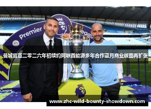 曼城官宣二零二六年初续约阿联酋能源多年合作蓝月商业版图再扩张 曼城官宣二零二六年初续约阿联酋能源多年合作蓝月商业版图再扩张