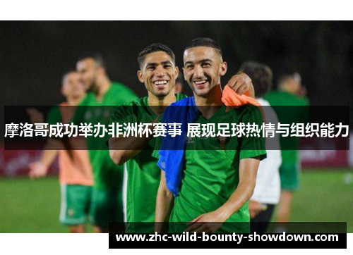 摩洛哥成功举办非洲杯赛事 展现足球热情与组织能力 摩洛哥成功举办非洲杯赛事 展现足球热情与组织能力