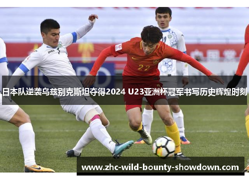 日本队逆袭乌兹别克斯坦夺得2024 U23亚洲杯冠军书写历史辉煌时刻 日本队逆袭乌兹别克斯坦夺得2024 U23亚洲杯冠军书写历史辉煌时刻