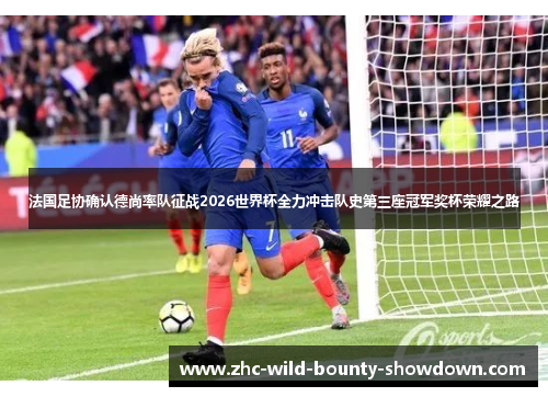 法国足协确认德尚率队征战2026世界杯全力冲击队史第三座冠军奖杯荣耀之路 法国足协确认德尚率队征战2026世界杯全力冲击队史第三座冠军奖杯荣耀之路