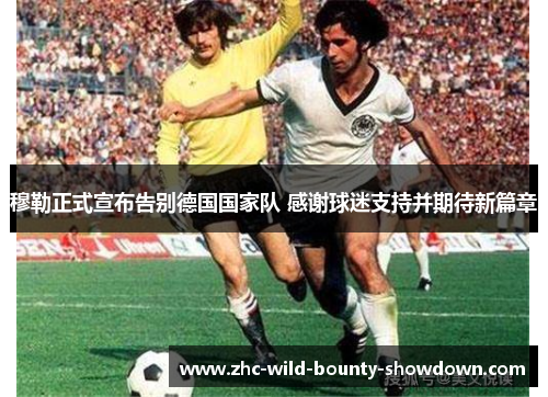 穆勒正式宣布告别德国国家队 感谢球迷支持并期待新篇章 穆勒正式宣布告别德国国家队 感谢球迷支持并期待新篇章