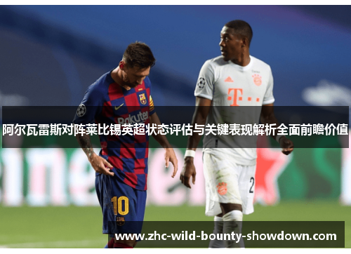 阿尔瓦雷斯对阵莱比锡英超状态评估与关键表现解析全面前瞻价值 阿尔瓦雷斯对阵莱比锡英超状态评估与关键表现解析全面前瞻价值