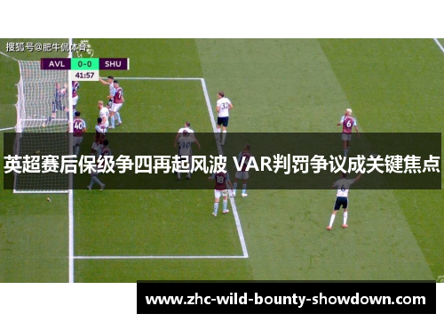 英超赛后保级争四再起风波 VAR判罚争议成关键焦点 英超赛后保级争四再起风波 VAR判罚争议成关键焦点