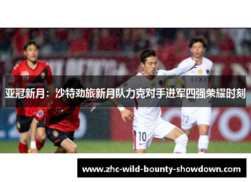 亚冠新月：沙特劲旅新月队力克对手进军四强荣耀时刻