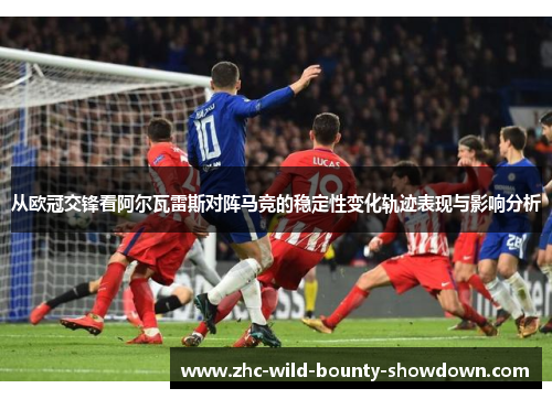从欧冠交锋看阿尔瓦雷斯对阵马竞的稳定性变化轨迹表现与影响分析 从欧冠交锋看阿尔瓦雷斯对阵马竞的稳定性变化轨迹表现与影响分析