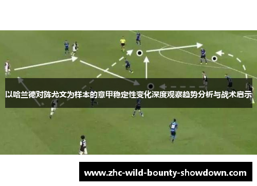 以哈兰德对阵尤文为样本的意甲稳定性变化深度观察趋势分析与战术启示 以哈兰德对阵尤文为样本的意甲稳定性变化深度观察趋势分析与战术启示