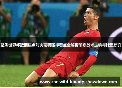 聚焦世界杯近期焦点对决豪强碰撞看点全解析前瞻战术走势与球星博弈 聚焦世界杯近期焦点对决豪强碰撞看点全解析前瞻战术走势与球星博弈