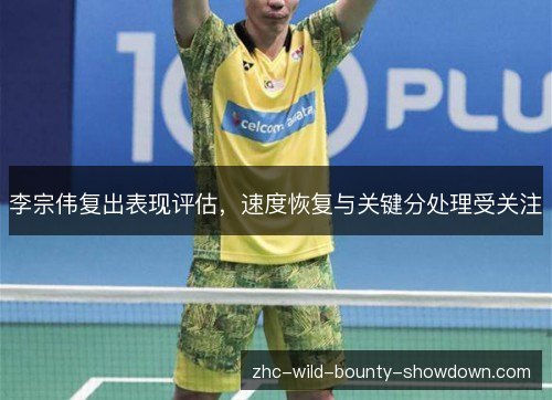李宗伟复出表现评估,速度恢复与关键分处理受关注 李宗伟复出表现评估,速度恢复与关键分处理受关注